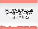 自贡开始查焊工证查焊工证了吗(自贡焊工证检查开始)
