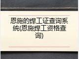 恩施的焊工证查询系统(恩施焊工资格查询)