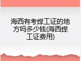 海西有考焊工证的地方吗多少钱(海西焊工证费用)
