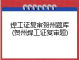 焊工证复审贺州题库(贺州焊工证复审题)