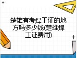 楚雄有考焊工证的地方吗多少钱(楚雄焊工证费用)