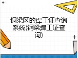 铜梁区的焊工证查询系统(铜梁焊工证查询)