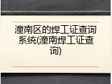 潼南区的焊工证查询系统(潼南焊工证查询)