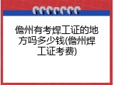 儋州有考焊工证的地方吗多少钱(儋州焊工证考费)