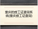 重庆的焊工证查询系统(重庆焊工证查询)