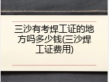 三沙有考焊工证的地方吗多少钱(三沙焊工证费用)