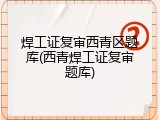 焊工证复审西青区题库(西青焊工证复审题库)