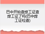 巴中开始查焊工证查焊工证了吗(巴中焊工证检查)