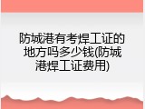 防城港有考焊工证的地方吗多少钱(防城港焊工证费用)