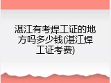 湛江有考焊工证的地方吗多少钱(湛江焊工证考费)