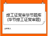 焊工证复审毕节题库(毕节焊工证复审题)
