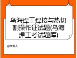 乌海焊工焊接与热切割操作证试题(乌海焊工考试题库)