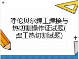 呼伦贝尔焊工焊接与热切割操作证试题(焊工热切割试题)
