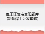 焊工证复审贵阳题库(贵阳焊工证复审题)
