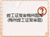 焊工证复审梅州题库(梅州焊工证复审题)