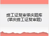 焊工证复审肇庆题库(肇庆焊工证复审题)