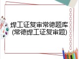 焊工证复审常德题库(常德焊工证复审题)