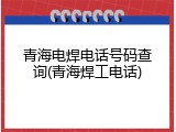 青海电焊电话号码查询(青海焊工电话)