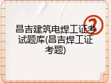 昌吉建筑电焊工证考试题库(昌吉焊工证考题)