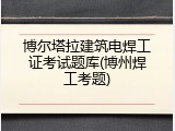 博尔塔拉建筑电焊工证考试题库(博州焊工考题)