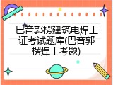 巴音郭楞建筑电焊工证考试题库(巴音郭楞焊工考题)