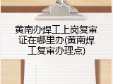 黄南办焊工上岗复审证在哪里办(黄南焊工复审办理点)