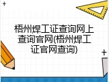 梧州焊工证查询网上查询官网(梧州焊工证官网查询)