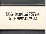 延安电焊电话号码查询(延安电焊电话)