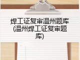 焊工证复审温州题库(温州焊工证复审题库)