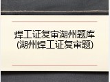 焊工证复审湖州题库(湖州焊工证复审题)