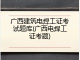 广西建筑电焊工证考试题库(广西电焊工证考题)