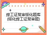 焊工证复审绥化题库(绥化焊工证复审题)