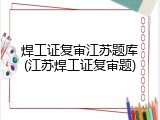 焊工证复审江苏题库(江苏焊工证复审题)