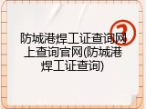 防城港焊工证查询网上查询官网(防城港焊工证查询)