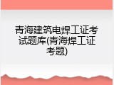 青海建筑电焊工证考试题库(青海焊工证考题)