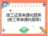 焊工证复审通化题库(焊工复审通化题库)