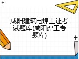 咸阳建筑电焊工证考试题库(咸阳焊工考题库)