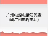 广州电焊电话号码查询(广州电焊电话)