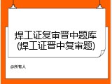 焊工证复审晋中题库(焊工证晋中复审题)