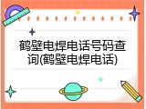 鹤壁电焊电话号码查询(鹤壁电焊电话)