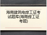 海南建筑电焊工证考试题库(海南焊工证考题)