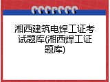 湘西建筑电焊工证考试题库(湘西焊工证题库)
