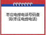 枣庄电焊电话号码查询(枣庄电焊电话)