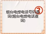 烟台电焊电话号码查询(烟台电焊电话查询)