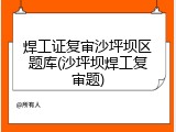 焊工证复审沙坪坝区题库(沙坪坝焊工复审题)