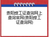 贵阳焊工证查询网上查询官网(贵阳焊工证查询网)