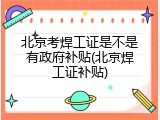 北京考焊工证是不是有政府补贴(北京焊工证补贴)