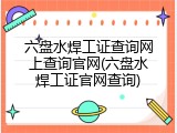 六盘水焊工证查询网上查询官网(六盘水焊工证官网查询)