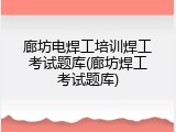 廊坊电焊工培训焊工考试题库(廊坊焊工考试题库)