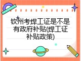 钦州考焊工证是不是有政府补贴(焊工证补贴政策)